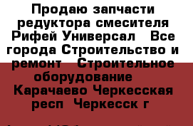 Продаю запчасти редуктора смесителя Рифей Универсал - Все города Строительство и ремонт » Строительное оборудование   . Карачаево-Черкесская респ.,Черкесск г.